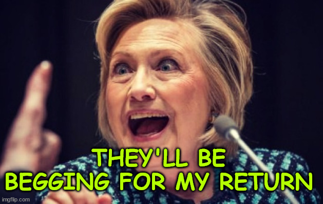 Hillary evil laugh | THEY'LL BE BEGGING FOR MY RETURN | image tagged in hillary evil laugh | made w/ Imgflip meme maker