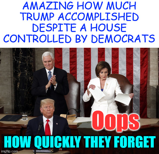 Nancy Pelosi rips Trump speech | Oops HOW QUICKLY THEY FORGET AMAZING HOW MUCH TRUMP ACCOMPLISHED DESPITE A HOUSE CONTROLLED BY DEMOCRATS | image tagged in nancy pelosi rips trump speech | made w/ Imgflip meme maker
