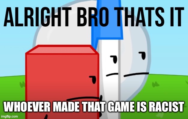 ALRIGHT BRO THATS IT | WHOEVER MADE THAT GAME IS RACIST | image tagged in alright bro thats it | made w/ Imgflip meme maker