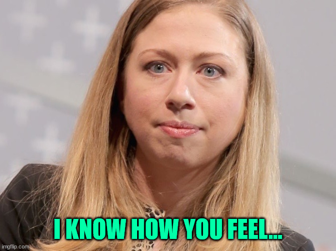 chelsea clinton webster hubble | I KNOW HOW YOU FEEL... | image tagged in chelsea clinton webster hubble | made w/ Imgflip meme maker