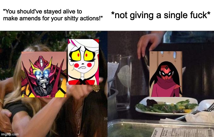 Woman Yelling At Cat Meme | "You should've stayed alive to make amends for your shitty actions!"; *not giving a single fuck* | image tagged in memes,woman yelling at cat,hazbin hotel,transformers,she-ra | made w/ Imgflip meme maker