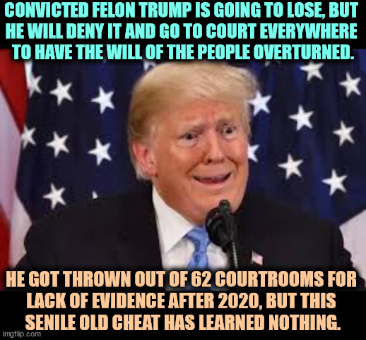 Convicted felon Trump cheats at golf, cheats at elections. | CONVICTED FELON TRUMP IS GOING TO LOSE, BUT 
HE WILL DENY IT AND GO TO COURT EVERYWHERE 
TO HAVE THE WILL OF THE PEOPLE OVERTURNED. HE GOT THROWN OUT OF 62 COURTROOMS FOR 
LACK OF EVIDENCE AFTER 2020, BUT THIS 
SENILE OLD CHEAT HAS LEARNED NOTHING. | image tagged in trump dilated weepy crying,trump,cheat,election 2020,liar,dictator | made w/ Imgflip meme maker