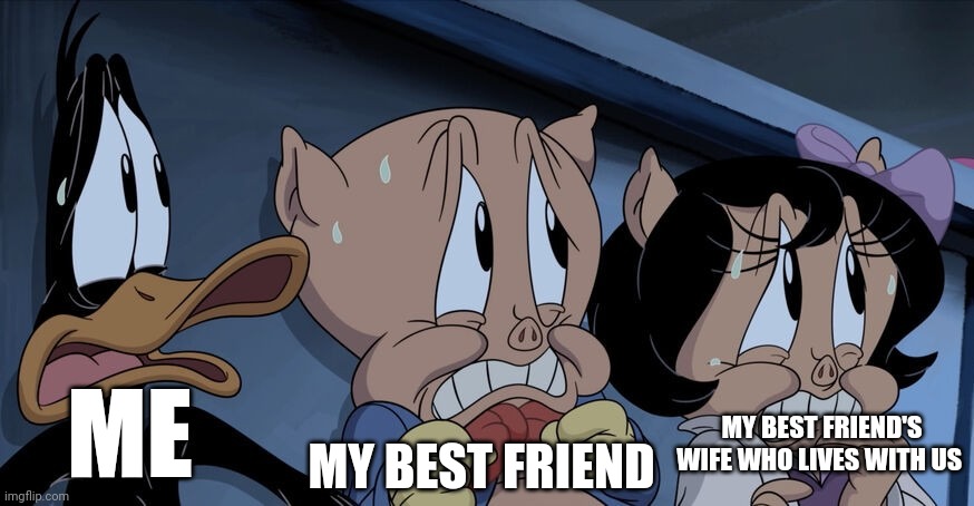 The dynamic of The Day The Earth bBlew Up | MY BEST FRIEND; ME; MY BEST FRIEND'S WIFE WHO LIVES WITH US | image tagged in looney tunes | made w/ Imgflip meme maker