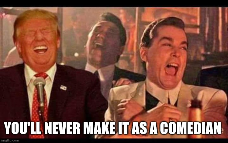 goodfellas trump | YOU'LL NEVER MAKE IT AS A COMEDIAN | image tagged in goodfellas trump | made w/ Imgflip meme maker