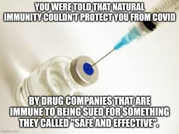 "Immunity for me, but not for thee." | YOU WERE TOLD THAT NATURAL IMMUNITY COULDN'T PROTECT YOU FROM COVID; BY DRUG COMPANIES THAT ARE IMMUNE TO BEING SUED FOR SOMETHING THEY CALLED "SAFE AND EFFECTIVE". | image tagged in vaccine,pfizer,covid-19,plandemic | made w/ Imgflip meme maker