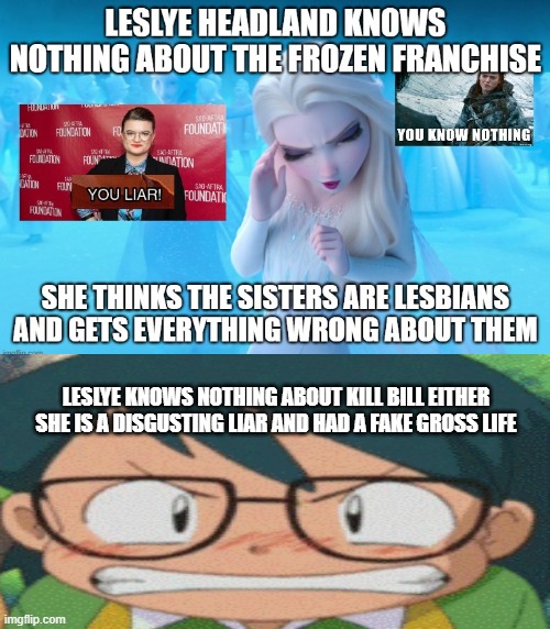 elsa and max hates liars | LESLYE KNOWS NOTHING ABOUT KILL BILL EITHER SHE IS A DISGUSTING LIAR AND HAD A FAKE GROSS LIFE | image tagged in elsa hates leslye,frozen,pokemon,star wars,liar,fake people | made w/ Imgflip meme maker