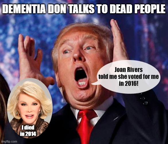 Dementia Don! | DEMENTIA DON TALKS TO DEAD PEOPLE; Joan Rivers
told me she voted for me
in 2016! I died in 2014 | image tagged in donald trump,joan rivers,i see dead people,dementia | made w/ Imgflip meme maker