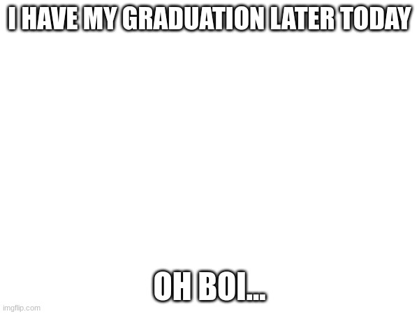 Im still tired from last night... | I HAVE MY GRADUATION LATER TODAY; OH BOI... | image tagged in graduation,im screwed lmao | made w/ Imgflip meme maker