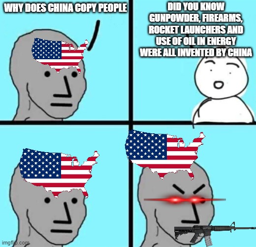 usa be like | DID YOU KNOW GUNPOWDER, FIREARMS, ROCKET LAUNCHERS AND USE OF OIL IN ENERGY WERE ALL INVENTED BY CHINA; WHY DOES CHINA COPY PEOPLE | image tagged in angry npc wojak | made w/ Imgflip meme maker