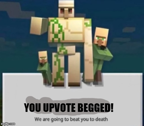 be careful | YOU UPVOTE BEGGED! | image tagged in be careful | made w/ Imgflip meme maker
