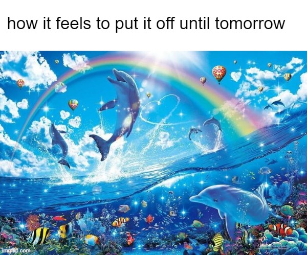 Happy dolphin rainbow | how it feels to put it off until tomorrow | image tagged in happy dolphin rainbow,adhd,procrastination,audhd,procrastinate,add | made w/ Imgflip meme maker