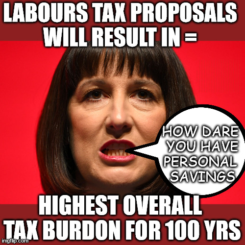 Rachel Reeves - proposes highest tax burden for 100 years? | LABOURS TAX PROPOSALS 
WILL RESULT IN =; Labours new 'DEATH TAX'; RACHEL REEVES; SORRY KIDS !!! Who'll be paying Labours new; 'DEATH TAX' ? It won't be your dear departed; 12x Brand New; 12x new taxes Pensions & Inheritance? Starmer's coming after your pension? Lady Victoria Starmer; CORBYN EXPELLED; Labour pledge 'Urban centres' to help house 'Our Fair Share' of our new Migrant friends; New Home for our New Immigrant Friends !!! The only way to keep the illegal immigrants in the UK; CITIZENSHIP FOR ALL; ; Amnesty For all Illegals; Sir Keir Starmer MP; Muslim Votes Matter; Blood on Starmers hands? Burnham; Taxi for Rayner ? #RR4PM;100's more Tax collectors; Higher Taxes Under Labour; We're Coming for You; Labour pledges to clamp down on Tax Dodgers; Higher Taxes under Labour; Rachel Reeves Angela Rayner Bovvered? Higher Taxes under Labour; Risks of voting Labour; * EU Re entry? * Mass Immigration? * Build on Greenbelt? * Rayner as our PM? * Ulez 20 mph fines? * Higher taxes? * UK Flag change? * Muslim takeover? * End of Christianity? * Economic collapse? TRIPLE LOCK' Anneliese Dodds Rwanda plan Quid Pro Quo UK/EU Illegal Migrant Exchange deal; UK not taking its fair share, EU Exchange Deal = People Trafficking !!! Starmer to Betray Britain, #Burden Sharing #Quid Pro Quo #100,000; #Immigration #Starmerout #Labour #wearecorbyn #KeirStarmer #DianeAbbott #McDonnell #cultofcorbyn #labourisdead #labourracism #socialistsunday #nevervotelabour #socialistanyday #Antisemitism #Savile #SavileGate #Paedo #Worboys #GroomingGangs #Paedophile #IllegalImmigration #Immigrants #Invasion #Starmeriswrong #SirSoftie #SirSofty #Blair #Steroids AKA Keith ABBOTT BACK; Union Jack Flag in election campaign material; Concerns raised by Black, Asian and Minority ethnic BAMEgroup & activists; Capt U-Turn; Hunt down Tax Dodgers; Higher tax under Labour Sorry about the fatalities; Are you really going to trust Labour with your vote? Pension Triple Lock;; 'Our Fair Share'; Angela Rayner: We’ll build a generation (4x) of Milton Keynes-style new towns;; It's coming direct out of 'YOUR INHERITANCE'; It's coming direct out of 'YOUR INHERITANCE'; HOW DARE 
YOU HAVE
PERSONAL 
SAVINGS; HIGHEST OVERALL 
TAX BURDON FOR 100 YRS | image tagged in rachel reeves labour,illegal immigration,labourisdead,stop boats rwanda,palestine hamas muslim vote,election 4th july | made w/ Imgflip meme maker