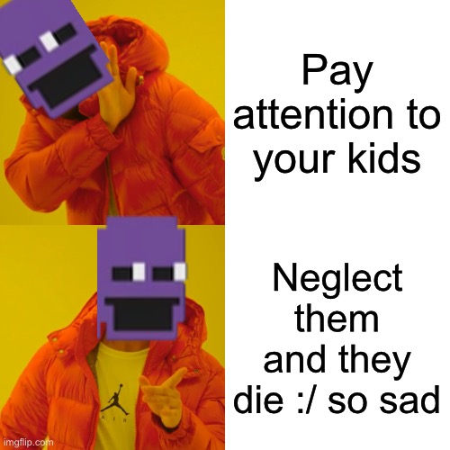 Granting @matpat.’s wishes :3 | Pay attention to your kids; Neglect them and they die :/ so sad | image tagged in memes,drake hotline bling,fnaf | made w/ Imgflip meme maker