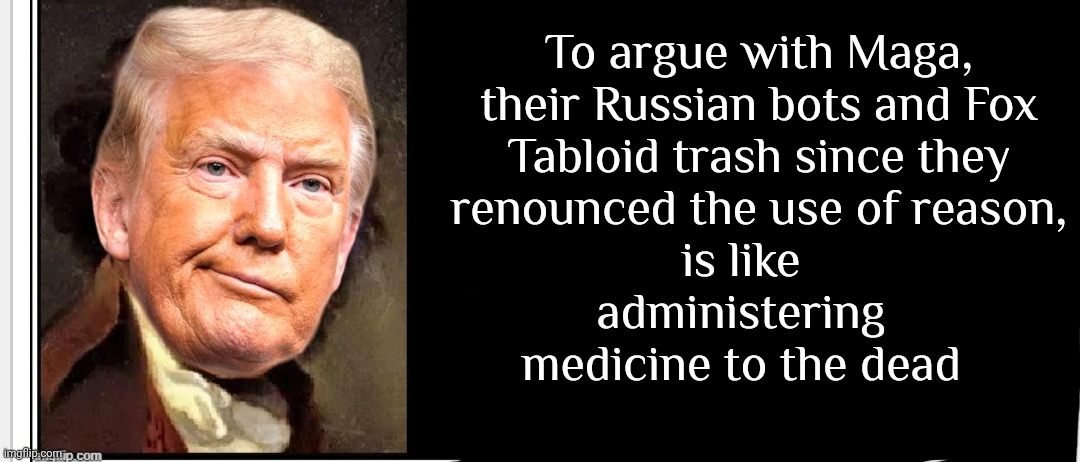 There's Mental Instability In Believing Lies But There's Mental Illness In Trying To Convince Everyone Else The Lies Are True | To argue with Maga, their Russian bots and Fox Tabloid trash since they renounced the use of reason, is like administering medicine to the dead | image tagged in memes,maga,lock him up,trump unfit unqualified dangerous,trump lies | made w/ Imgflip meme maker