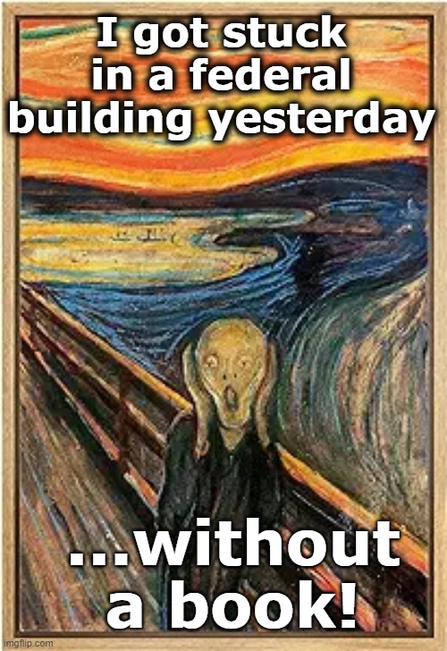 Don't get caught without one | I got stuck in a federal building yesterday; ...without a book! | image tagged in why are you reading this,leadership,libraries,literal meme,literature,scream | made w/ Imgflip meme maker