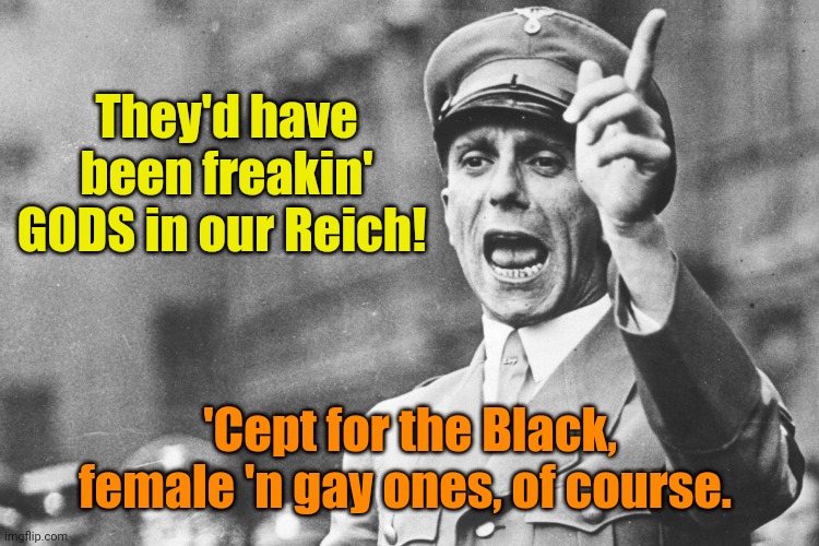 Josef Göebbels | They'd have been freakin' GODS in our Reich! 'Cept for the Black, female 'n gay ones, of course. | image tagged in josef g ebbels | made w/ Imgflip meme maker