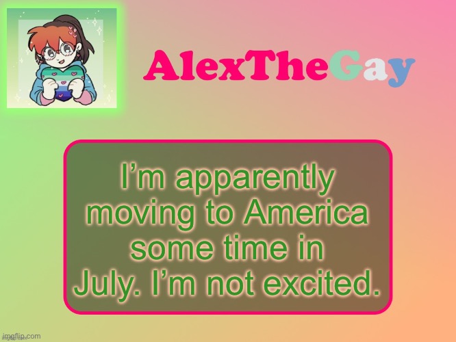 To quote my dad, “damn Americans.” | I’m apparently moving to America some time in July. I’m not excited. | image tagged in alexthegay template | made w/ Imgflip meme maker