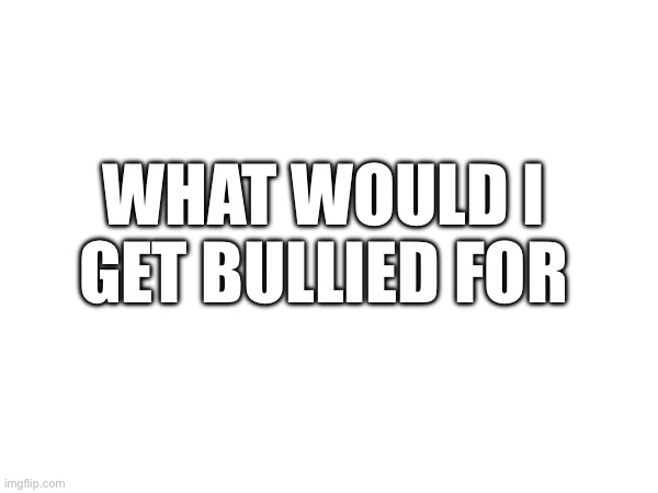 WHAT WOULD I GET BULLIED FOR | made w/ Imgflip meme maker