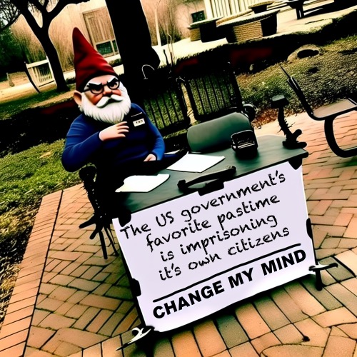 Change my mind meme with a grumpy gnome | The US government’s 
favorite pastime
is imprisoning it’s own citizens | image tagged in change my mind meme with a grumpy gnome | made w/ Imgflip meme maker