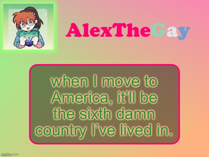 Only difference is, it’ll be the first one not in Europe | when I move to America, it’ll be the sixth damn country I’ve lived in. | image tagged in alexthegay template | made w/ Imgflip meme maker