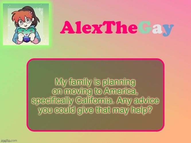 AlexTheGay template | My family is planning on moving to America, specifically California. Any advice you could give that may help? | image tagged in alexthegay template | made w/ Imgflip meme maker