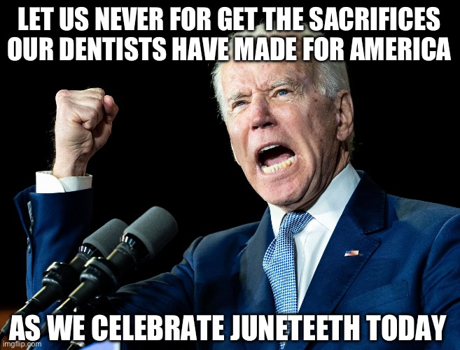 Dementia Joe | LET US NEVER FOR GET THE SACRIFICES OUR DENTISTS HAVE MADE FOR AMERICA; AS WE CELEBRATE JUNETEENTH TODAY | image tagged in joe biden's fist,memes,funny,not funny,stupid liberals,terrible puns | made w/ Imgflip meme maker