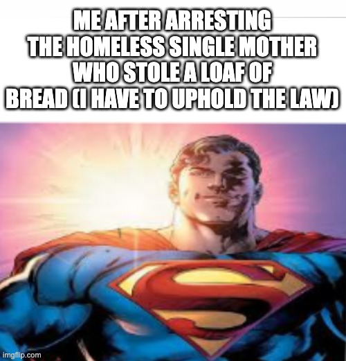 I would make a great police officer! | ME AFTER ARRESTING THE HOMELESS SINGLE MOTHER WHO STOLE A LOAF OF BREAD (I HAVE TO UPHOLD THE LAW) | image tagged in superman starman meme,memes,goofy | made w/ Imgflip meme maker