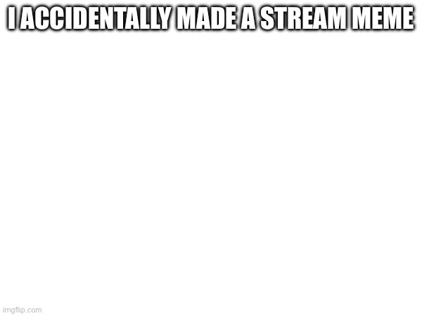 I ACCIDENTALLY MADE A STREAM MEME | made w/ Imgflip meme maker