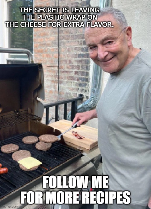 follow me for more recipes | THE SECRET IS LEAVING THE PLASTIC WRAP ON THE CHEESE FOR EXTRA FLAVOR. FOLLOW ME FOR MORE RECIPES | image tagged in chuck schumer,cooking,cheeseburger,democrats | made w/ Imgflip meme maker