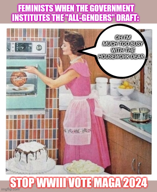 MAGA 2024 | FEMINISTS WHEN THE GOVERNMENT INSTITUTES THE "ALL-GENDERS" DRAFT:; OH I'M MUCH TOO BUSY WITH THE HOUSEWORK DEAR... STOP WWIII VOTE MAGA 2024 | image tagged in stop,libtard,animaniacs,vote,president trump,maga | made w/ Imgflip meme maker