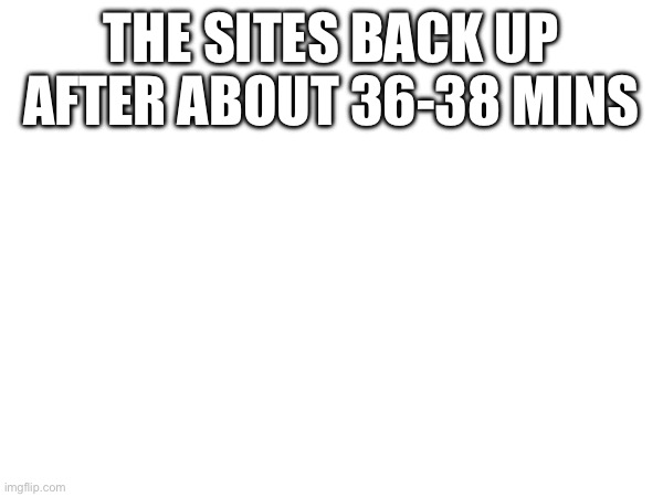 THE SITES BACK UP AFTER ABOUT 36-38 MINS | made w/ Imgflip meme maker