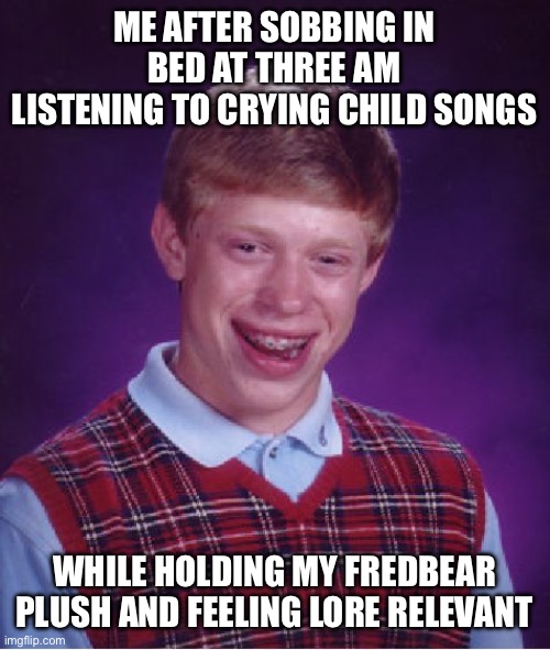 I can’t deal anymore | ME AFTER SOBBING IN BED AT THREE AM LISTENING TO CRYING CHILD SONGS; WHILE HOLDING MY FREDBEAR PLUSH AND FEELING LORE RELEVANT | image tagged in memes,bad luck brian,fnaf | made w/ Imgflip meme maker