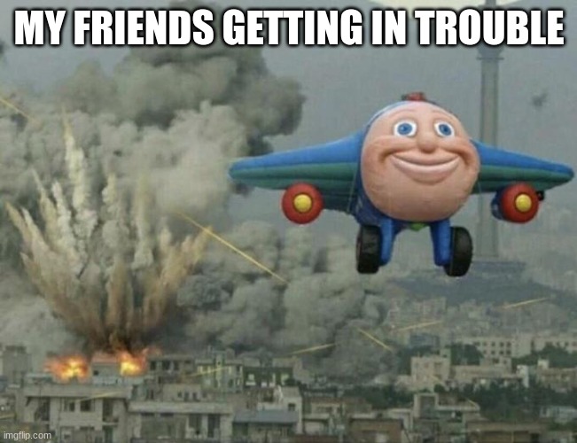 Plane flying from explosions | MY FRIENDS GETTING IN TROUBLE | image tagged in plane flying from explosions | made w/ Imgflip meme maker