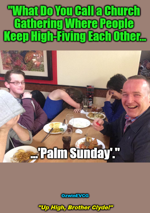 "Up High, Brother Clyde!" | "What Do You Call a Church 

Gathering Where People 

Keep High-Fiving Each Other... ...'Palm Sunday'."; OzwinEVCG; "Up High, Brother Clyde!" | image tagged in silly,sundays,religion,puns,jokes,can't take dad anywhere | made w/ Imgflip meme maker