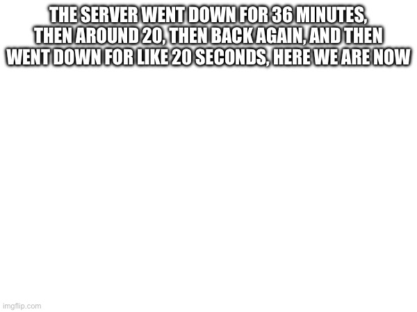 THE SERVER WENT DOWN FOR 36 MINUTES, THEN AROUND 20, THEN BACK AGAIN, AND THEN WENT DOWN FOR LIKE 20 SECONDS, HERE WE ARE NOW | made w/ Imgflip meme maker