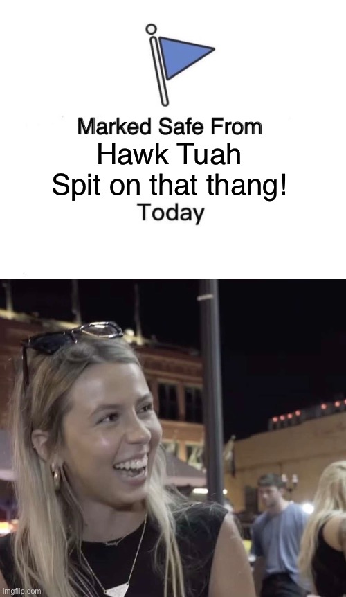 Hawk Tuah
Spit on that thang! | image tagged in memes,marked safe from | made w/ Imgflip meme maker