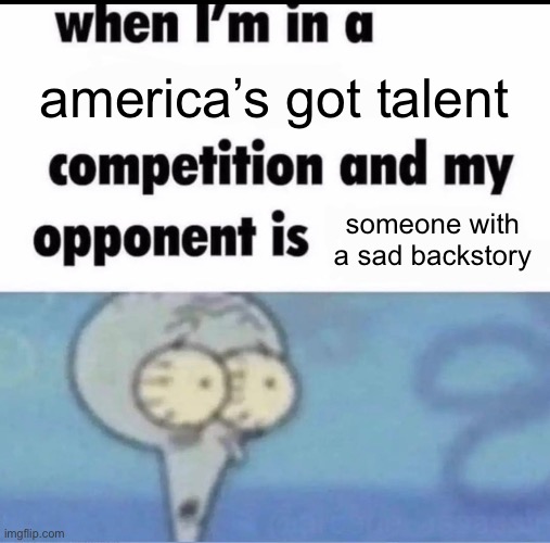 america’s got tragedy | america’s got talent; someone with a sad backstory | image tagged in me when i'm in a competition and my opponent is | made w/ Imgflip meme maker