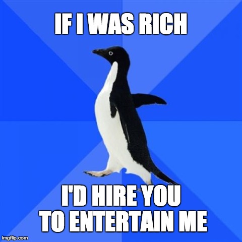 Socially Awkward Penguin Meme | IF I WAS RICH I'D HIRE YOU TO ENTERTAIN ME | image tagged in memes,socially awkward penguin,AdviceAnimals | made w/ Imgflip meme maker