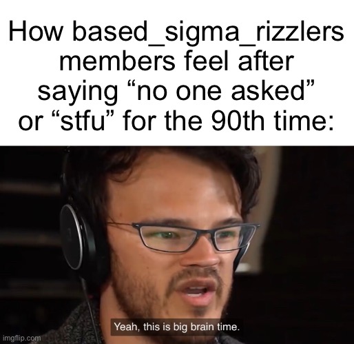 Yeah, this is big brain time | How based_sigma_rizzlers members feel after saying “no one asked” or “stfu” for the 90th time: | image tagged in yeah this is big brain time | made w/ Imgflip meme maker