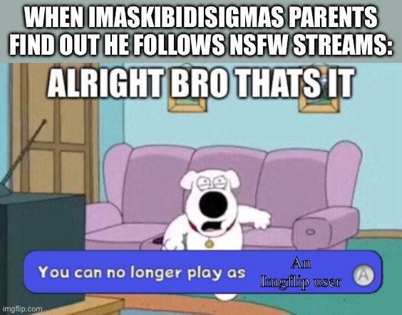 Bro you are not older than 5 I swear | WHEN IMASKIBIDISIGMAS PARENTS FIND OUT HE FOLLOWS NSFW STREAMS:; An Imgflip user | image tagged in you can no longer play as blank | made w/ Imgflip meme maker