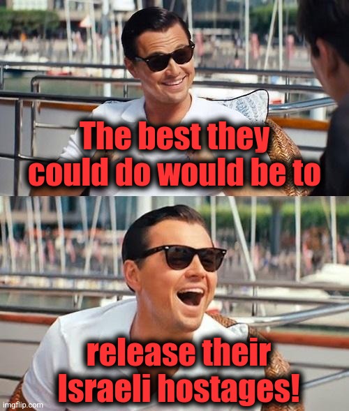 Leonardo Dicaprio Wolf Of Wall Street Meme | The best they could do would be to release their Israeli hostages! | image tagged in memes,leonardo dicaprio wolf of wall street | made w/ Imgflip meme maker