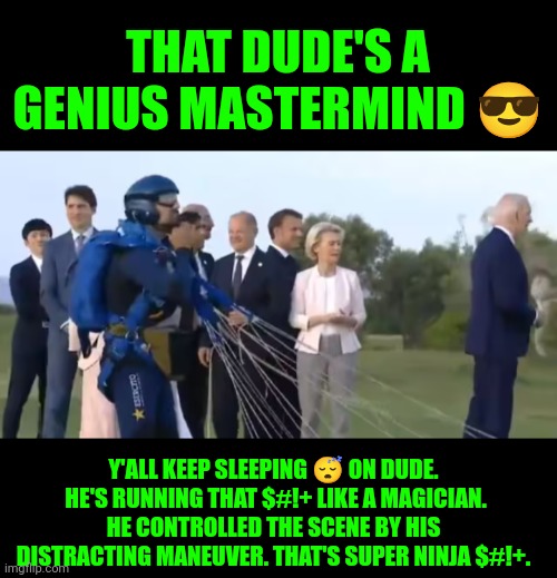 Funny | THAT DUDE'S A GENIUS MASTERMIND 😎; Y'ALL KEEP SLEEPING 😴 ON DUDE.  HE'S RUNNING THAT $#!+ LIKE A MAGICIAN. HE CONTROLLED THE SCENE BY HIS DISTRACTING MANEUVER. THAT'S SUPER NINJA $#!+. | image tagged in funny,ninja,president_joe_biden,president,mind control,government | made w/ Imgflip meme maker