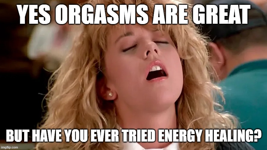 YES ORGASMS ARE GREAT; BUT HAVE YOU EVER TRIED ENERGY HEALING? | made w/ Imgflip meme maker