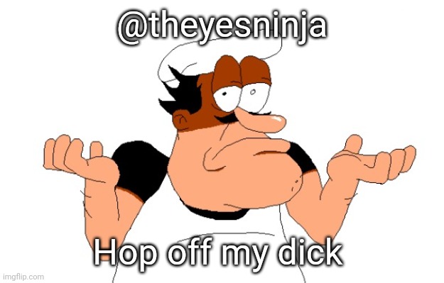Stop dickriding me lil bro | @theyesninja; Hop off my dick | image tagged in peppino shrugging | made w/ Imgflip meme maker