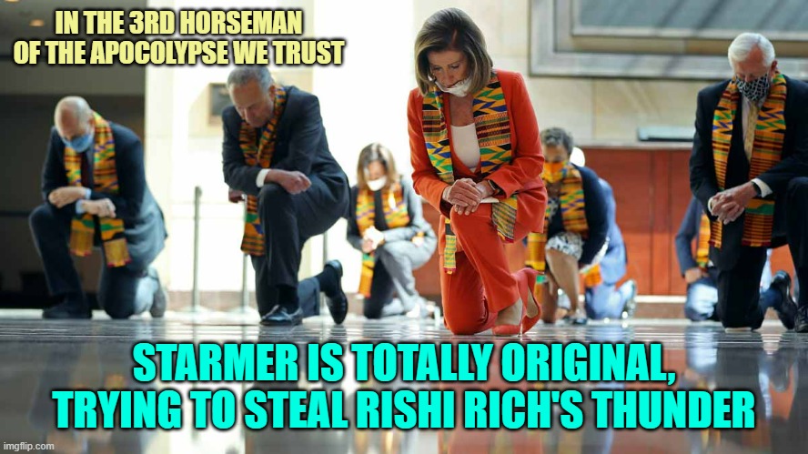 pelosi kneeling black lives matter | IN THE 3RD HORSEMAN
OF THE APOCOLYPSE WE TRUST STARMER IS TOTALLY ORIGINAL,
TRYING TO STEAL RISHI RICH'S THUNDER | image tagged in pelosi kneeling black lives matter | made w/ Imgflip meme maker