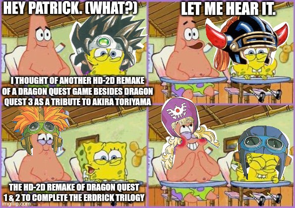 Funnier than 24 | HEY PATRICK. (WHAT?); LET ME HEAR IT. I THOUGHT OF ANOTHER HD-2D REMAKE OF A DRAGON QUEST GAME BESIDES DRAGON QUEST 3 AS A TRIBUTE TO AKIRA TORIYAMA; THE HD-2D REMAKE OF DRAGON QUEST 1 & 2 TO COMPLETE THE ERDRICK TRILOGY | image tagged in funnier than 24,tribute,dragon quest,akira toriyama,remake | made w/ Imgflip meme maker