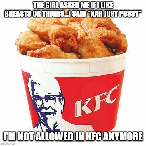 Breasts or Thighs | THE GIRL ASKED ME IF I LIKE BREASTS OR THIGHS...I SAID "NAH JUST PUSSY"; I'M NOT ALLOWED IN KFC ANYMORE | image tagged in kfc bucket | made w/ Imgflip meme maker