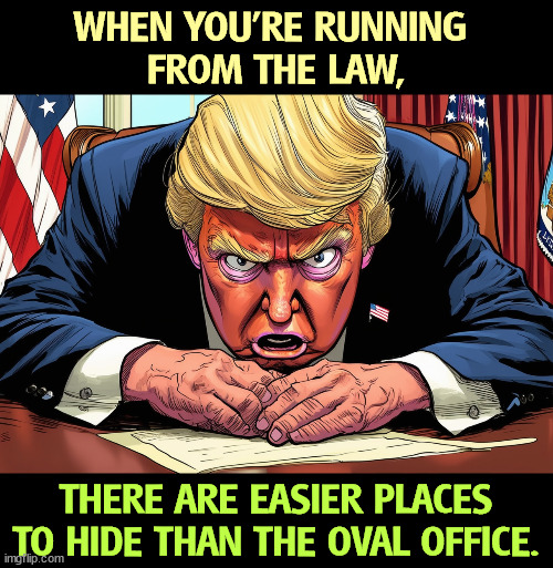 Convicted felon Donald Trump runs, but he can't hide. | WHEN YOU'RE RUNNING 
FROM THE LAW, THERE ARE EASIER PLACES TO HIDE THAN THE OVAL OFFICE. | image tagged in trump,convicted felon,law,oval office,white house | made w/ Imgflip meme maker