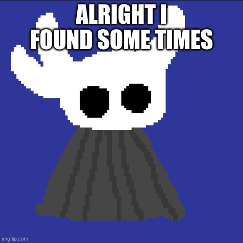 clueless blob | ALRIGHT I FOUND SOME TIMES | image tagged in clueless blob | made w/ Imgflip meme maker