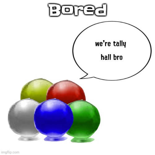 Wahhahahehegauuhwq9qhhshahejq81hw | Bored | image tagged in tally ball | made w/ Imgflip meme maker